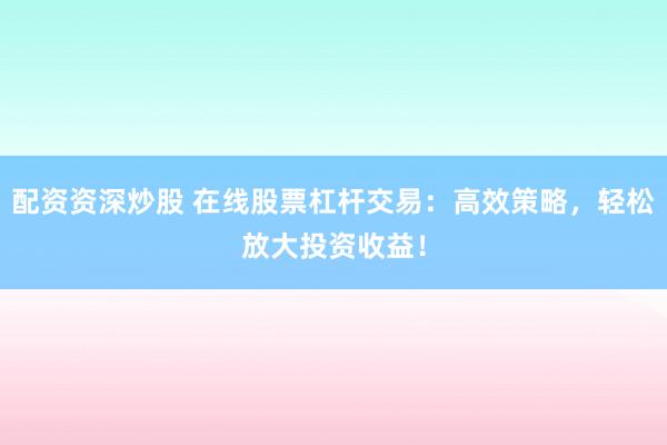 配资资深炒股 在线股票杠杆交易：高效策略，轻松放大投资收益！
