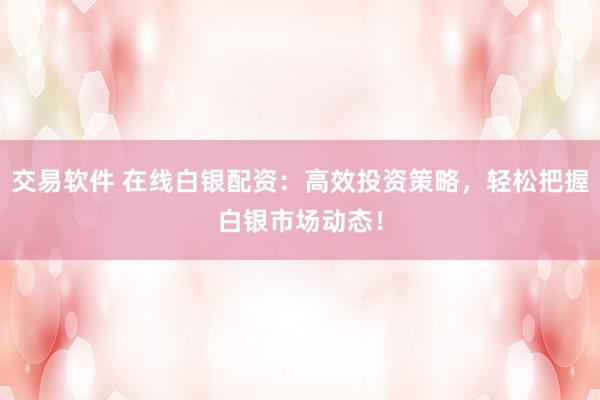 交易软件 在线白银配资：高效投资策略，轻松把握白银市场动态！
