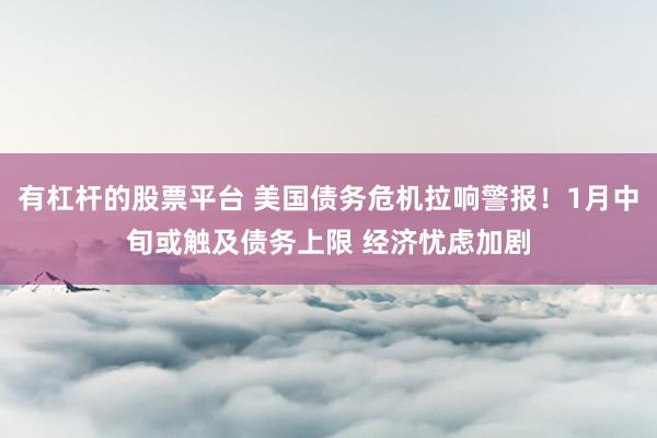 有杠杆的股票平台 美国债务危机拉响警报！1月中旬或触及债务上限 经济忧虑加剧