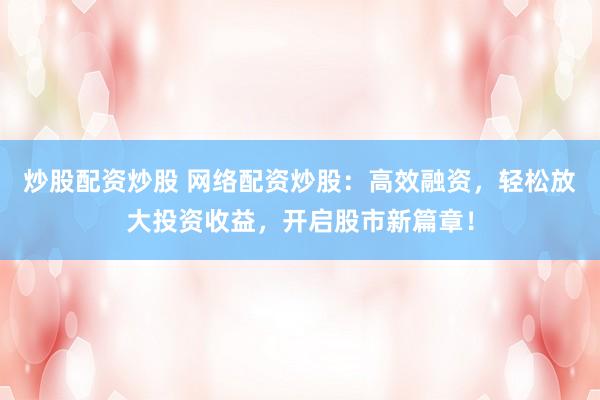 炒股配资炒股 网络配资炒股：高效融资，轻松放大投资收益，开启股市新篇章！