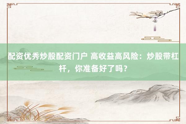 配资优秀炒股配资门户 高收益高风险：炒股带杠杆，你准备好了吗？