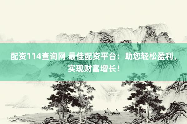 配资114查询网 最佳配资平台：助您轻松盈利，实现财富增长！