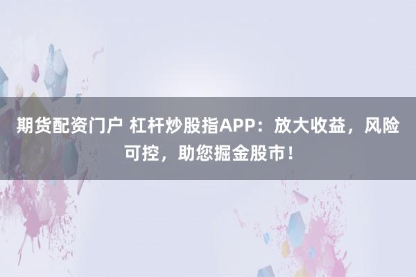 期货配资门户 杠杆炒股指APP：放大收益，风险可控，助您掘金股市！