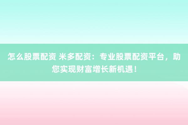 怎么股票配资 米多配资：专业股票配资平台，助您实现财富增长新机遇！