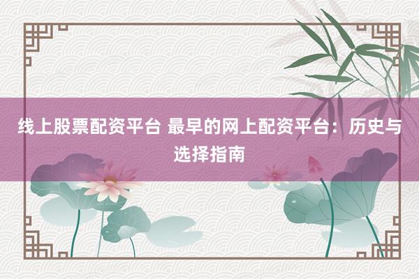 线上股票配资平台 最早的网上配资平台：历史与选择指南