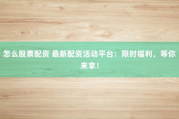 怎么股票配资 最新配资活动平台：限时福利，等你来拿！