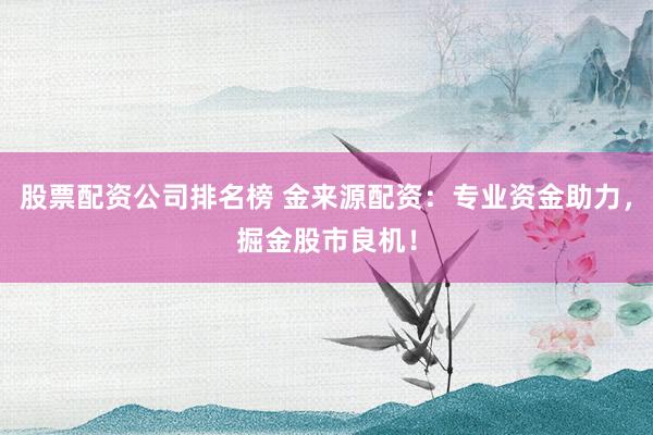 股票配资公司排名榜 金来源配资：专业资金助力，掘金股市良机！