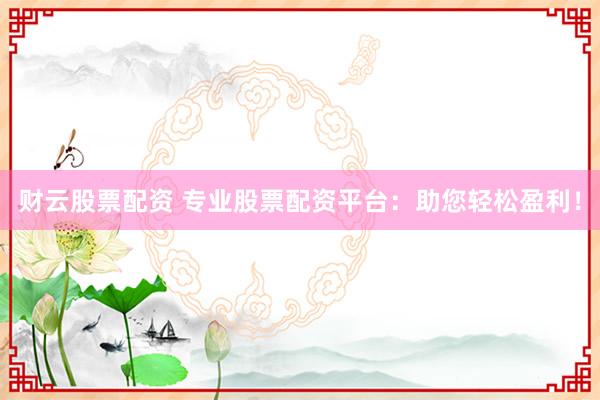财云股票配资 专业股票配资平台：助您轻松盈利！