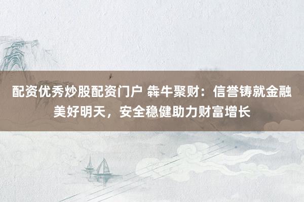 配资优秀炒股配资门户 犇牛聚财：信誉铸就金融美好明天，安全稳健助力财富增长