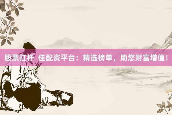 股票扛杆  佳配资平台：精选榜单，助您财富增值！