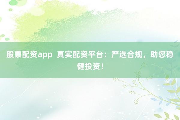 股票配资app  真实配资平台：严选合规，助您稳健投资！