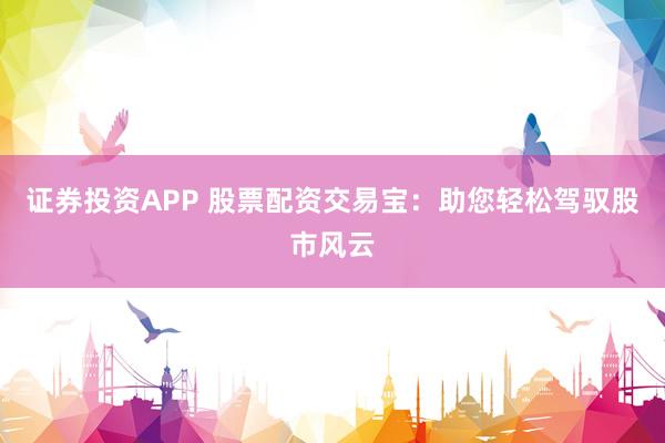 证券投资APP 股票配资交易宝：助您轻松驾驭股市风云