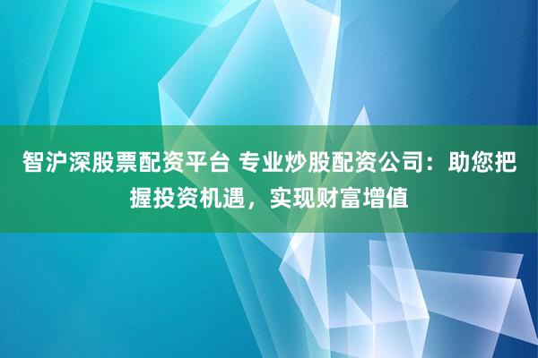 智沪深股票配资平台 专业炒股配资公司：助您把握投资机遇，实现财富增值