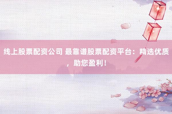 线上股票配资公司 最靠谱股票配资平台：精选优质，助您盈利！