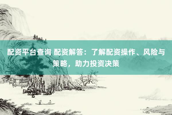 配资平台查询 配资解答：了解配资操作、风险与策略，助力投资决策