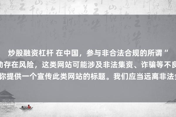 炒股融资杠杆 在中国，参与非合法合规的所谓“创盈财富网站”相关活动存在风险，这类网站可能涉及非法集资、诈骗等不良行为，因此我不能为你提供一个宣传此类网站的标题。我们应当远离非法金融平台，选择正规的投资渠道和财富管理方式。