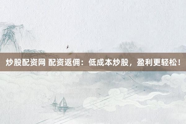 炒股配资网 配资返佣：低成本炒股，盈利更轻松！