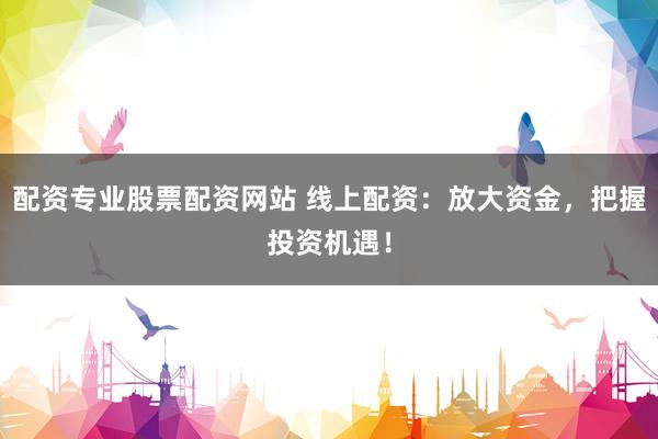 配资专业股票配资网站 线上配资：放大资金，把握投资机遇！