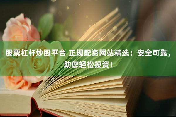 股票杠杆炒股平台 正规配资网站精选：安全可靠，助您轻松投资！