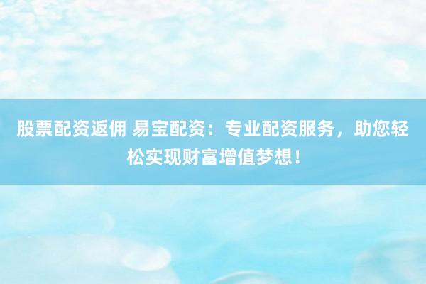 股票配资返佣 易宝配资：专业配资服务，助您轻松实现财富增值梦想！