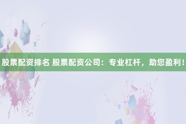 股票配资排名 股票配资公司：专业杠杆，助您盈利！