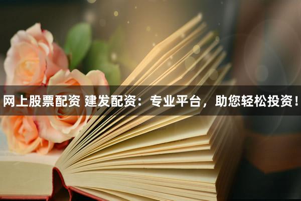 网上股票配资 建发配资：专业平台，助您轻松投资！