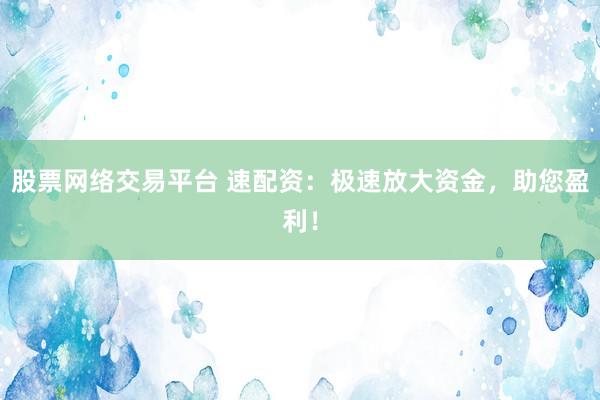 股票网络交易平台 速配资：极速放大资金，助您盈利！