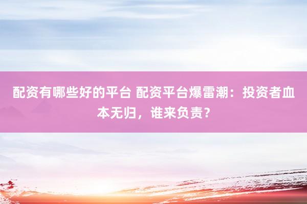 配资有哪些好的平台 配资平台爆雷潮：投资者血本无归，谁来负责？