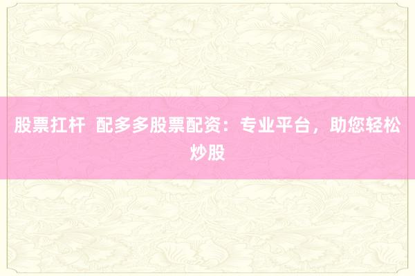 股票扛杆  配多多股票配资：专业平台，助您轻松炒股