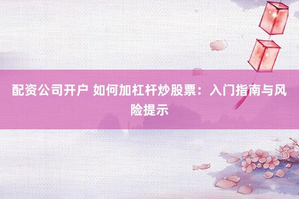 配资公司开户 如何加杠杆炒股票：入门指南与风险提示