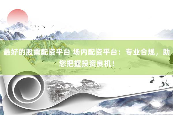 最好的股票配资平台 场内配资平台：专业合规，助您把握投资良机！