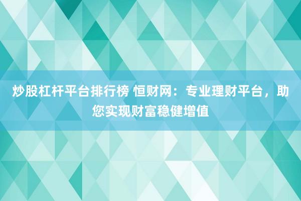 炒股杠杆平台排行榜 恒财网：专业理财平台，助您实现财富稳健增值