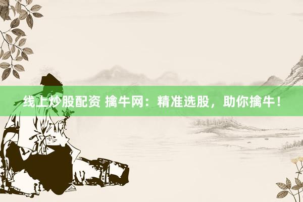 线上炒股配资 擒牛网：精准选股，助你擒牛！