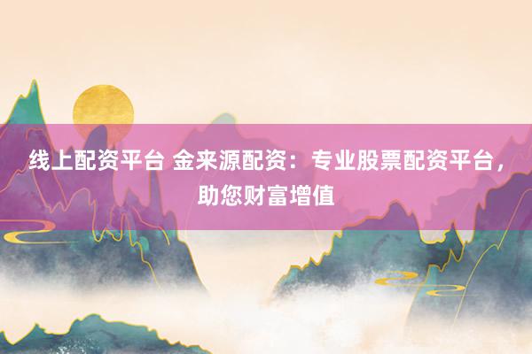 线上配资平台 金来源配资：专业股票配资平台，助您财富增值