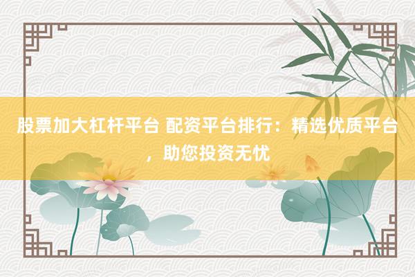 股票加大杠杆平台 配资平台排行：精选优质平台，助您投资无忧