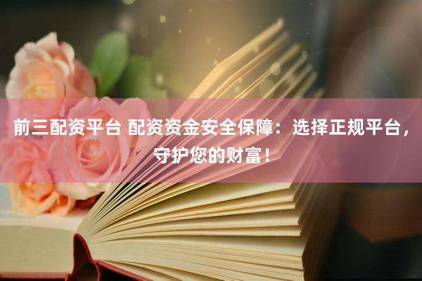 前三配资平台 配资资金安全保障：选择正规平台，守护您的财富！