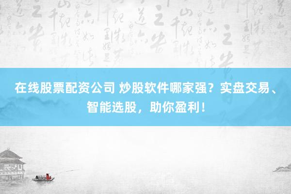 在线股票配资公司 炒股软件哪家强？实盘交易、智能选股，助你盈利！
