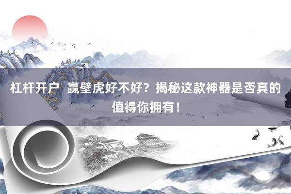杠杆开户  赢壁虎好不好？揭秘这款神器是否真的值得你拥有！