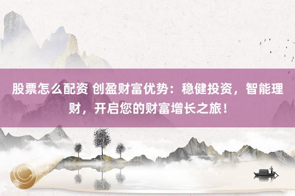 股票怎么配资 创盈财富优势：稳健投资，智能理财，开启您的财富增长之旅！
