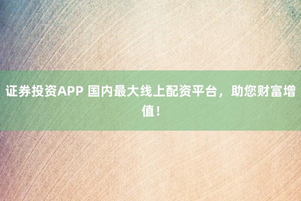 证券投资APP 国内最大线上配资平台，助您财富增值！